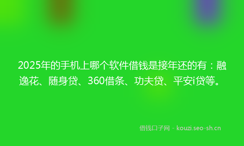 2025年的手机上哪个软件借钱是接年还的有：融逸花、随身贷、360借条、功夫贷、平安i贷等。