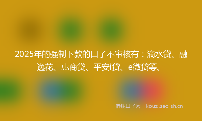 2025年的强制下款的口子不审核有：滴水贷、融逸花、惠商贷、平安i贷、e微贷等。