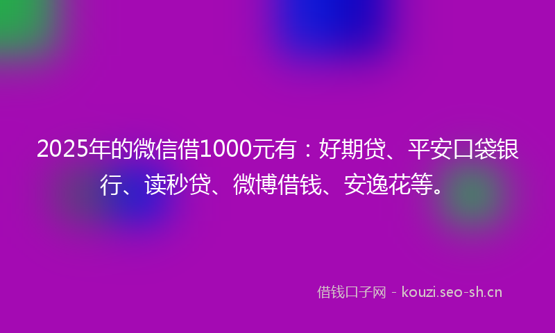 2025年的微信借1000元有：好期贷、平安口袋银行、读秒贷、微博借钱、安逸花等。