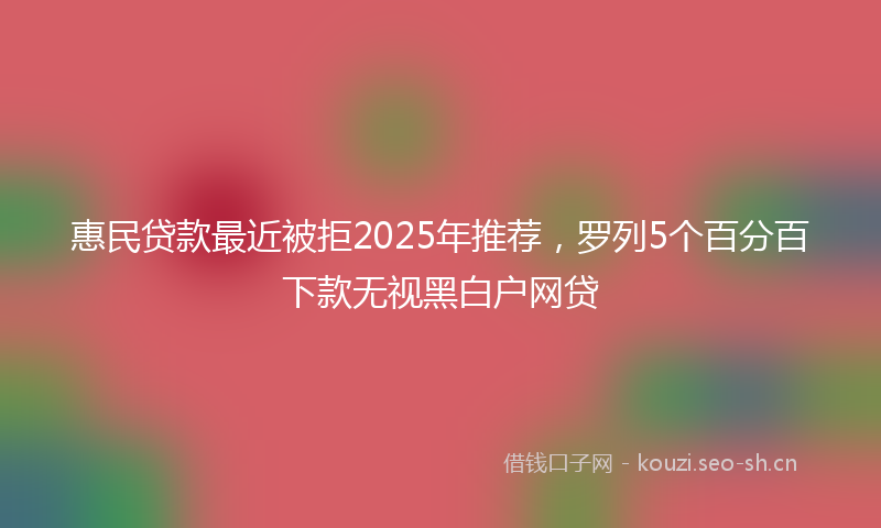 惠民贷款最近被拒2025年推荐，罗列5个百分百下款无视黑白户网贷
