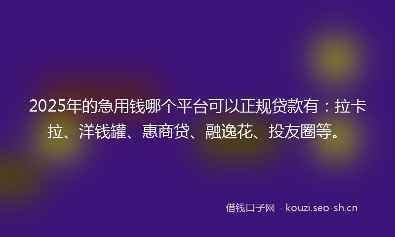 2025年的急用钱哪个平台可以正规贷款有：拉卡拉、洋钱罐、惠商贷、融逸花、投友圈等。