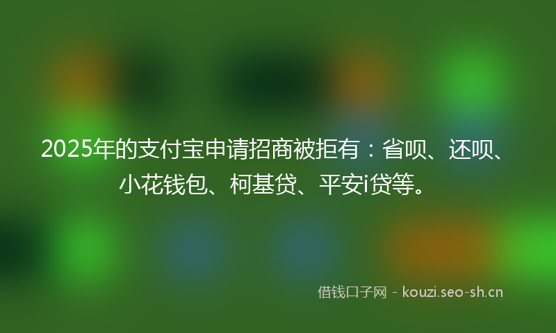 2025年的支付宝申请招商被拒有：省呗、还呗、小花钱包、柯基贷、平安i贷等。
