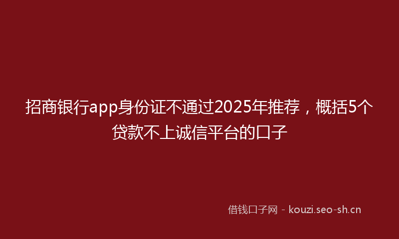 招商银行app身份证不通过2025年推荐，概括5个贷款不上诚信平台的口子