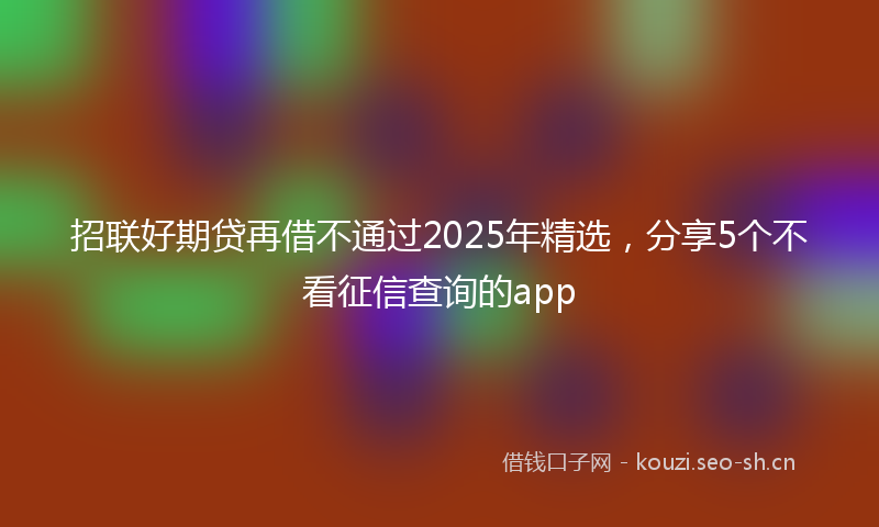 招联好期贷再借不通过2025年精选，分享5个不看征信查询的app