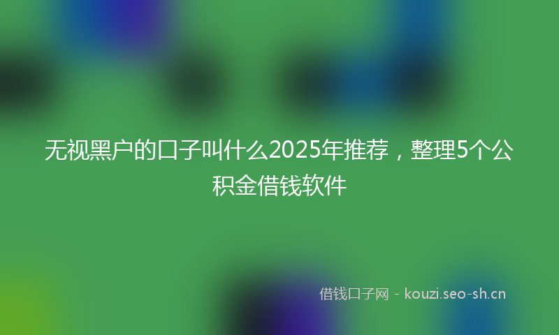 无视黑户的口子叫什么2025年推荐，整理5个公积金借钱软件