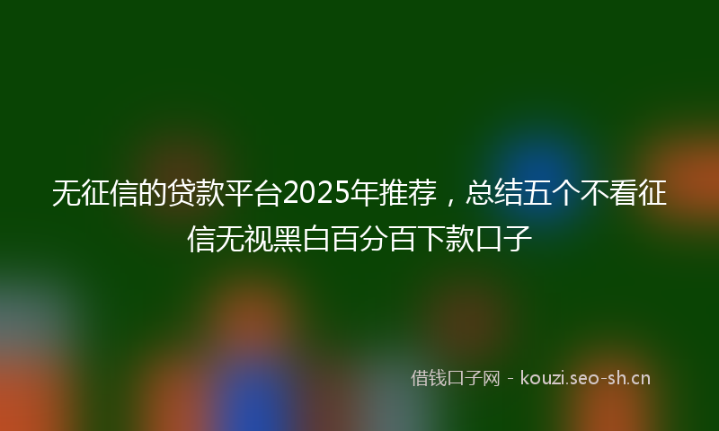 无征信的贷款平台2025年推荐,总结五个不看征信无视黑白百分百下款口子