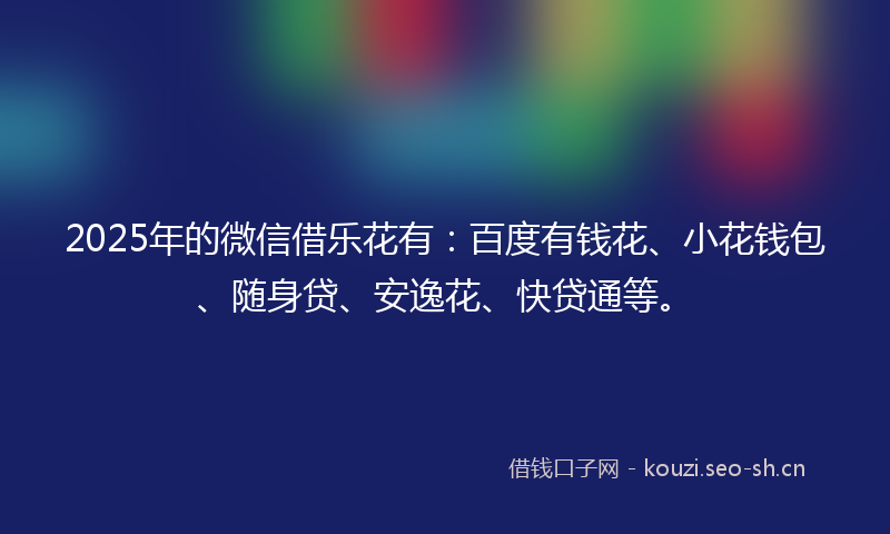 2025年的微信借乐花有：百度有钱花、小花钱包、随身贷、安逸花、快贷通等。