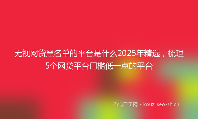 无视网贷黑名单的平台是什么2025年精选，梳理5个网贷平台门槛低一点的平台