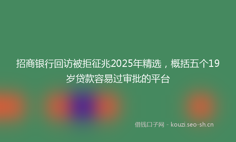 招商银行回访被拒征兆2025年精选,概括五个19岁贷款容易过审批的平台