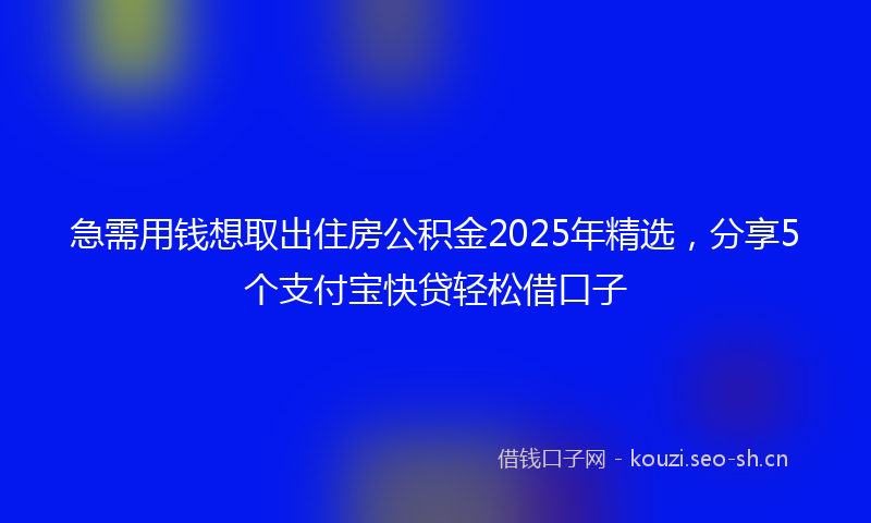 急需用钱想取出住房公积金2025年精选,分享5个支付宝快贷轻松借口子