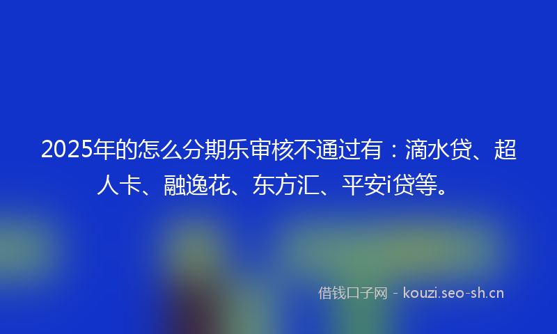 2025年的怎么分期乐审核不通过有：滴水贷、超人卡、融逸花、东方汇、平安i贷等。