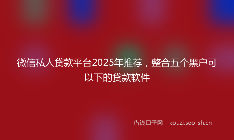 微信私人贷款平台2025年推荐，整合五个黑户可以下的贷款软件