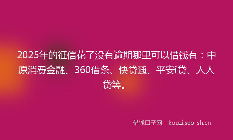 2025年的征信花了没有逾期哪里可以借钱有：中原消费金融、360借条、快贷通、平安i贷、人人贷等。