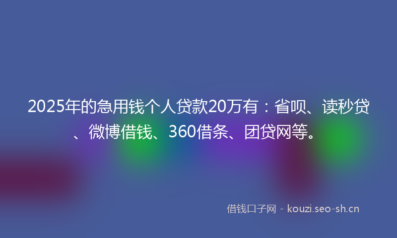 2025年的急用钱个人贷款20万有：省呗、读秒贷、微博借钱、360借条、团贷网等。