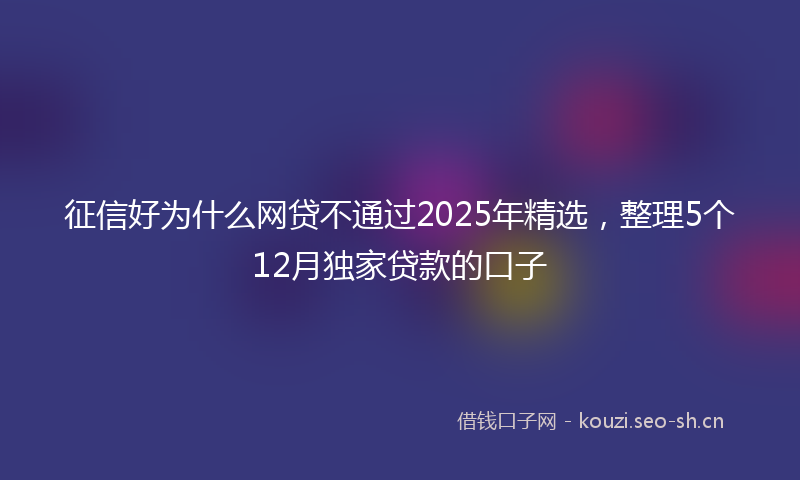 征信好为什么网贷不通过2025年精选，整理5个12月独家贷款的口子