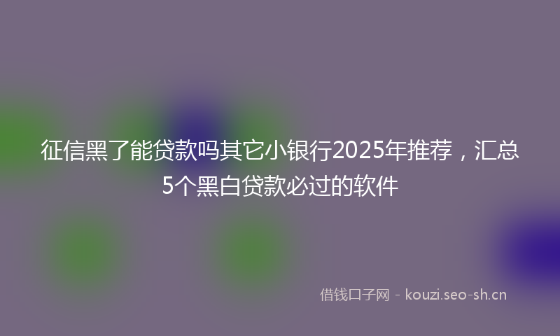 征信黑了能贷款吗其它小银行2025年推荐，汇总5个黑白贷款必过的软件