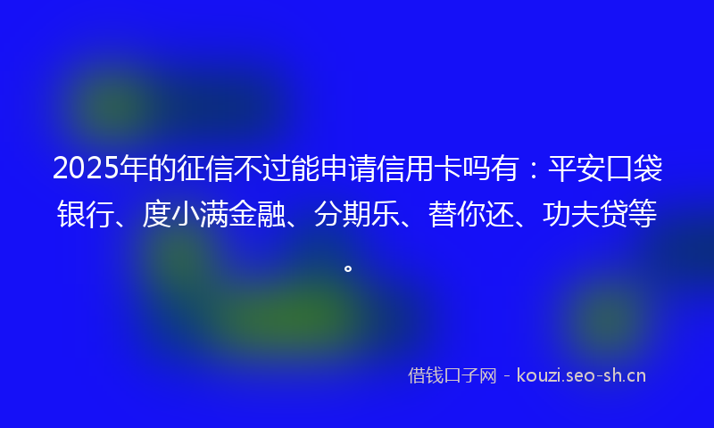 2025年的征信不过能申请信用卡吗有：平安口袋银行、度小满金融、分期乐、替你还、功夫贷等。