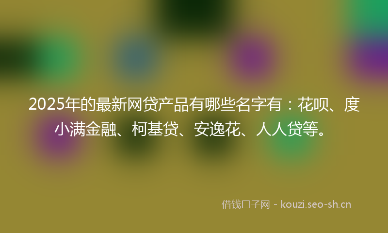2025年的最新网贷产品有哪些名字有：花呗、度小满金融、柯基贷、安逸花、人人贷等。