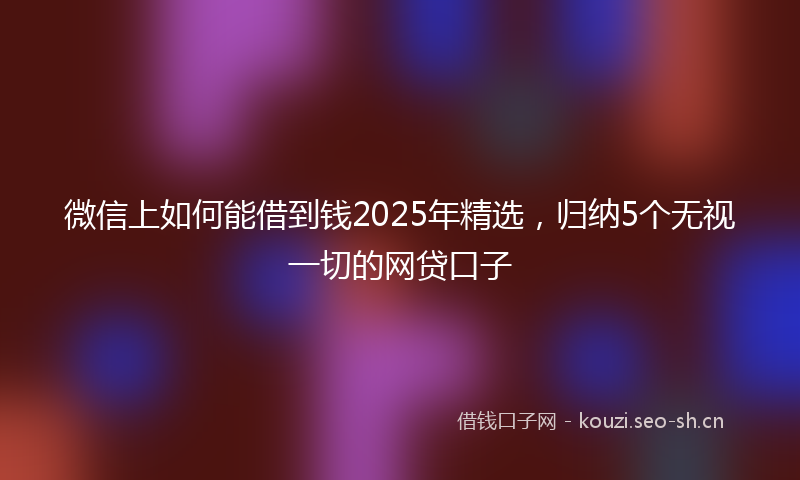 微信上如何能借到钱2025年精选，归纳5个无视一切的网贷口子