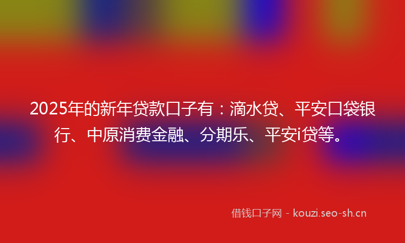 2025年的新年贷款口子有:滴水贷、平安口袋银行、中原消费金融、分期乐、平安i贷等。