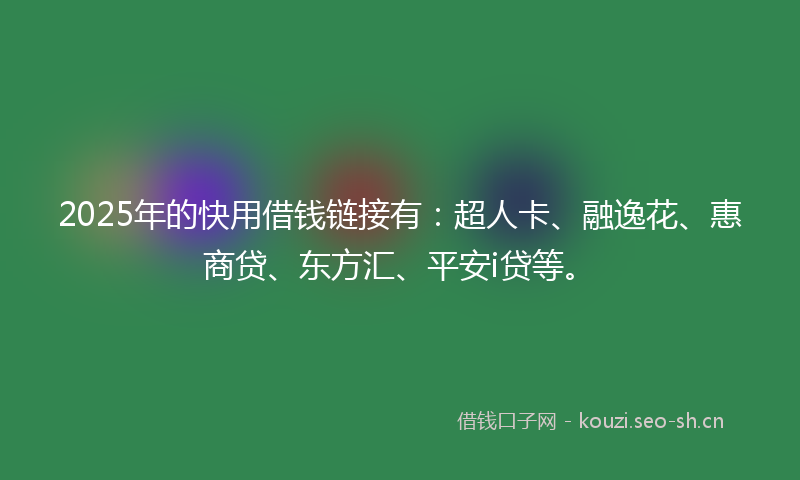 2025年的快用借钱链接有：超人卡、融逸花、惠商贷、东方汇、平安i贷等。