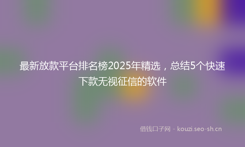 最新放款平台排名榜2025年精选，总结5个快速下款无视征信的软件
