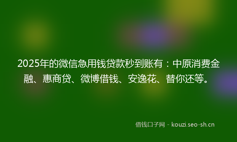 2025年的微信急用钱贷款秒到账有：中原消费金融、惠商贷、微博借钱、安逸花、替你还等。