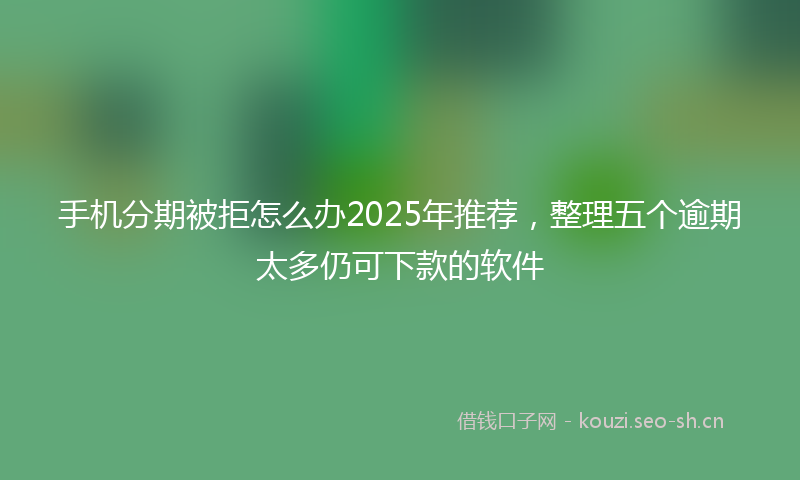 手机分期被拒怎么办2025年推荐，整理五个逾期太多仍可下款的软件