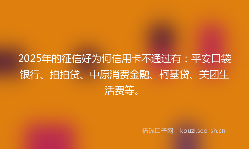2025年的征信好为何信用卡不通过有：平安口袋银行、拍拍贷、中原消费金融、柯基贷、美团生活费等。