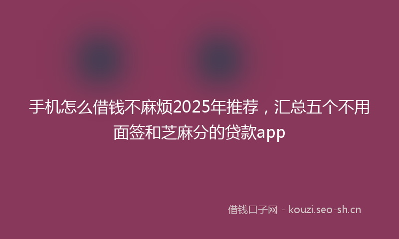 手机怎么借钱不麻烦2025年推荐，汇总五个不用面签和芝麻分的贷款app