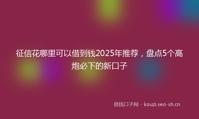征信花哪里可以借到钱2025年推荐，盘点5个高炮必下的新口子