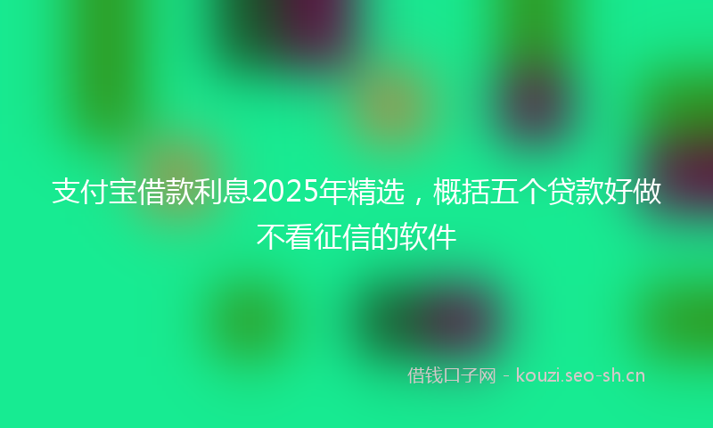 支付宝借款利息2025年精选，概括五个贷款好做不看征信的软件