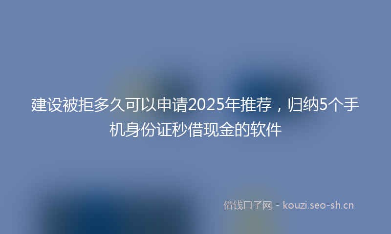 建设被拒多久可以申请2025年推荐，归纳5个手机身份证秒借现金的软件