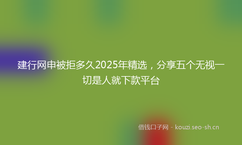 建行网申被拒多久2025年精选，分享五个无视一切是人就下款平台