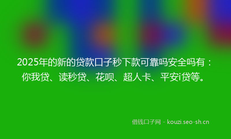 2025年的新的贷款口子秒下款可靠吗安全吗有：你我贷、读秒贷、花呗、超人卡、平安i贷等。