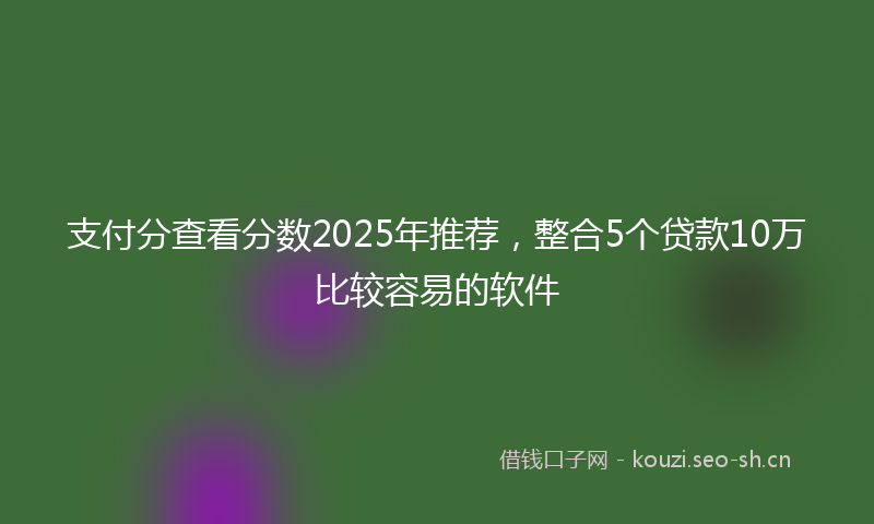 支付分查看分数2025年推荐，整合5个贷款10万比较容易的软件