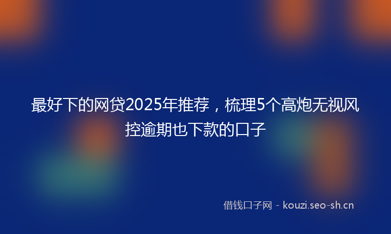 最好下的网贷2025年推荐，梳理5个高炮无视风控逾期也下款的口子