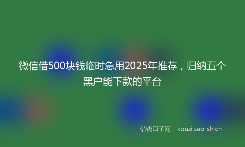 微信借500块钱临时急用2025年推荐,归纳五个黑户能下款的平台