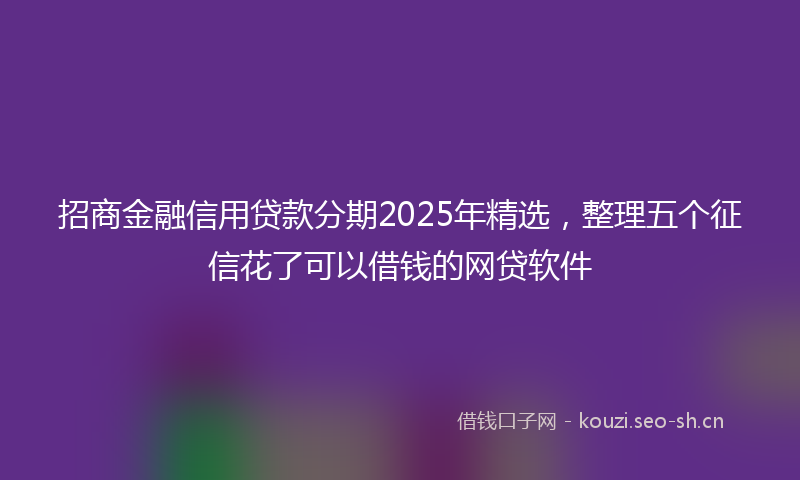 招商金融信用贷款分期2025年精选，整理五个征信花了可以借钱的网贷软件