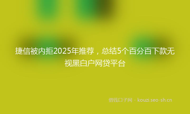 捷信被内拒2025年推荐，总结5个百分百下款无视黑白户网贷平台