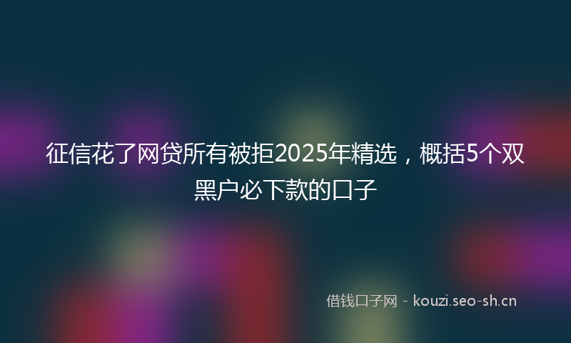 征信花了网贷所有被拒2025年精选，概括5个双黑户必下款的口子