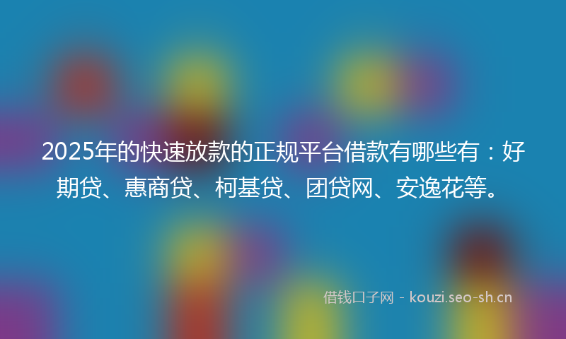 2025年的快速放款的正规平台借款有哪些有：好期贷、惠商贷、柯基贷、团贷网、安逸花等。