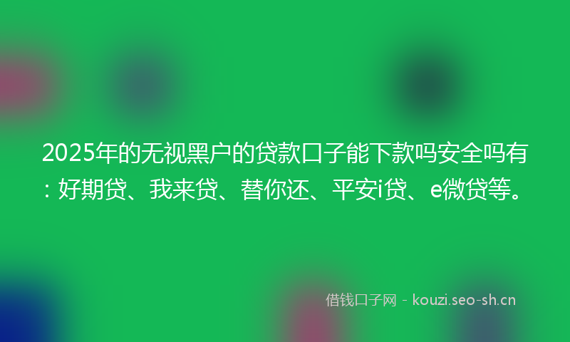 2025年的无视黑户的贷款口子能下款吗安全吗有：好期贷、我来贷、替你还、平安i贷、e微贷等。