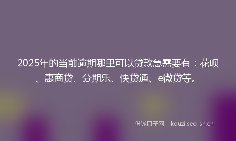 2025年的当前逾期哪里可以贷款急需要有：花呗、惠商贷、分期乐、快贷通、e微贷等。