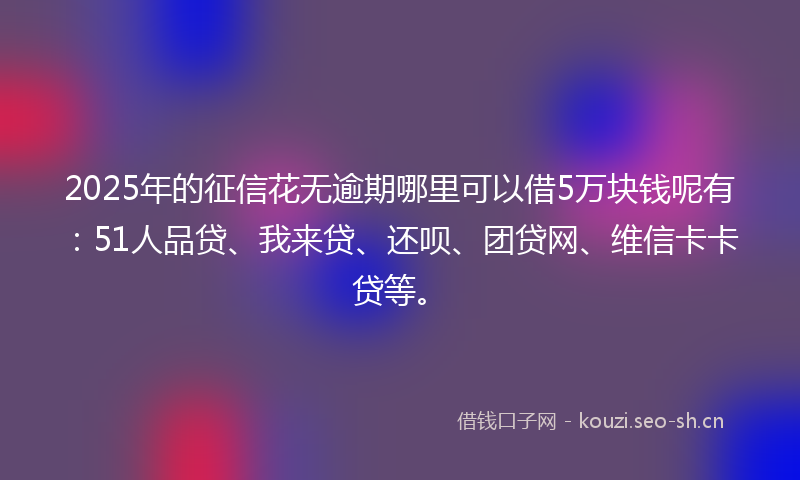 2025年的征信花无逾期哪里可以借5万块钱呢有：51人品贷、我来贷、还呗、团贷网、维信卡卡贷等。