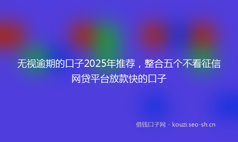 无视逾期的口子2025年推荐，整合五个不看征信网贷平台放款快的口子