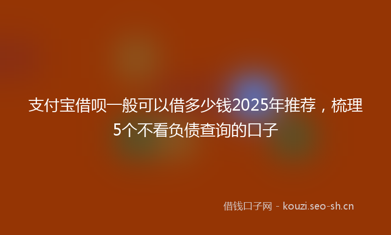 支付宝借呗一般可以借多少钱2025年推荐，梳理5个不看负债查询的口子
