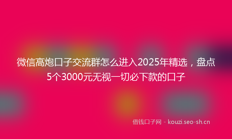 微信高炮口子交流群怎么进入2025年精选，盘点5个3000元无视一切必下款的口子