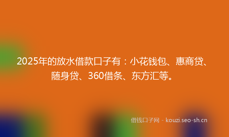 2025年的放水借款口子有：小花钱包、惠商贷、随身贷、360借条、东方汇等。