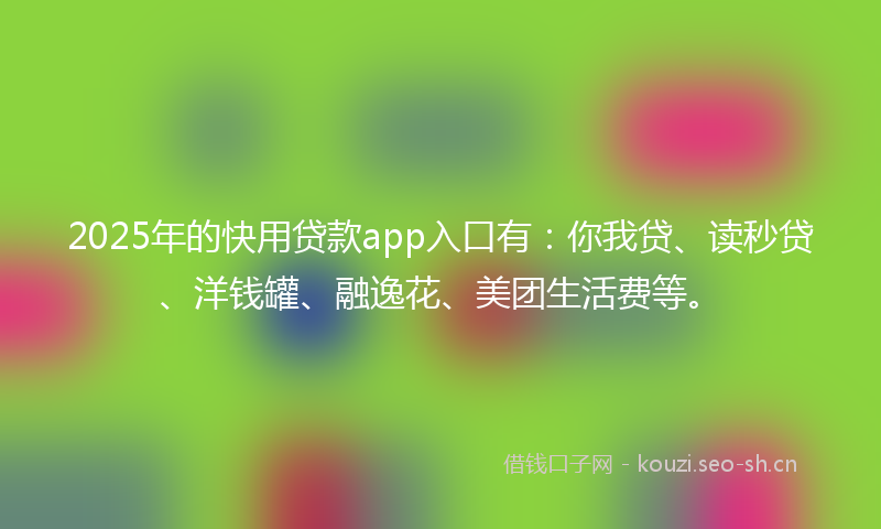 2025年的快用贷款app入口有：你我贷、读秒贷、洋钱罐、融逸花、美团生活费等。
